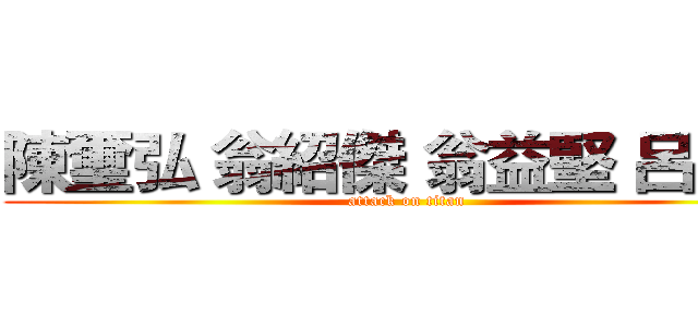 陳璽弘 翁紹傑 翁益堅 呂禹生 (attack on titan)