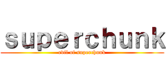 ｓｕｐｅｒｃｈｕｎｋ (evil of superchunk)