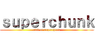 ｓｕｐｅｒｃｈｕｎｋ (evil of superchunk)