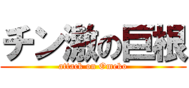 チン激の巨根 (attack on Omeko)