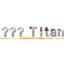 ？？？ Ｔｉｔａｎ (Grisha Jaeger)