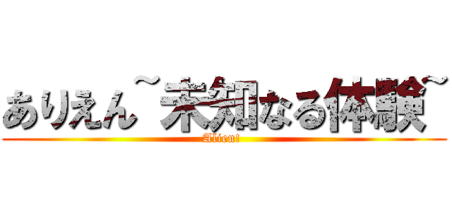 ありえん~未知なる体験~ (Alien! )