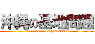 沖縄の基地問題 (okinawa no kichimonndai)