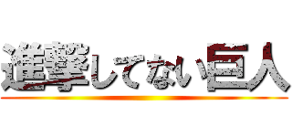 進撃してない巨人 ()