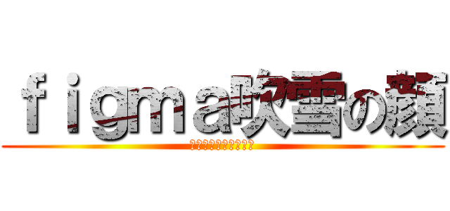 ｆｉｇｍａ吹雪の顔 (どのボディにも合う説)