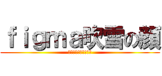 ｆｉｇｍａ吹雪の顔 (どのボディにも合う説)