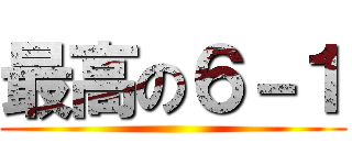 最高の６－１ ()