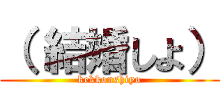 （ 結婚しよ） (kekkonshiyo)