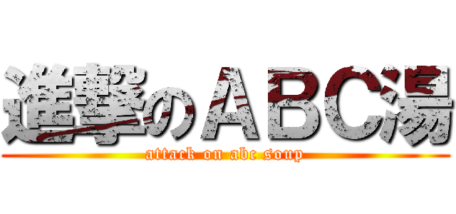 進撃のＡＢＣ湯 (attack on abc soup)