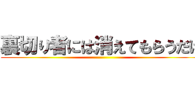 裏切り者には消えてもらうだけ ()