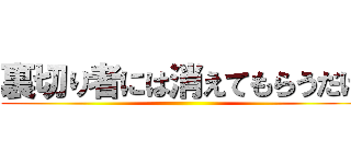裏切り者には消えてもらうだけ ()