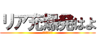リア充爆発はよ (ｂｙさっさ～)