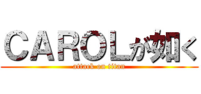ＣＡＲＯＬが如く (attack on titan)