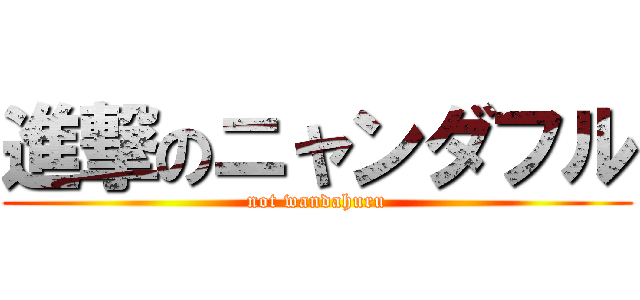 進撃のニャンダフル (not wandahuru)