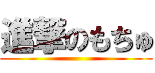 進撃のもちゅ ()