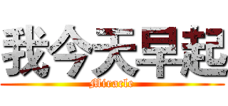我今天早起 (Miracle)