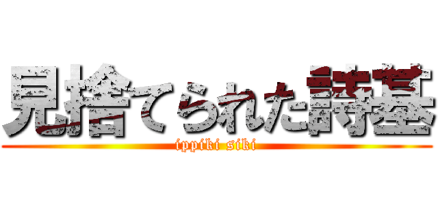 見捨てられた詩基 (ippiki siki)