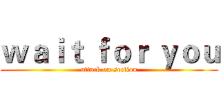ｗａｉｔ ｆｏｒ ｙｏｕ (attack on section)