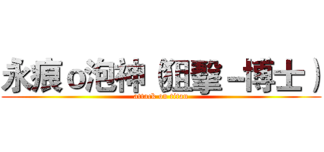 永痕ｏ泡神（狙擊－博士） (attack on titan)