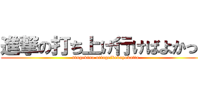 進撃の打ち上げ行けばよかった (singekino utiageikebayokatta)