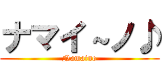 ナマイ～ノ♪ (Namaino)