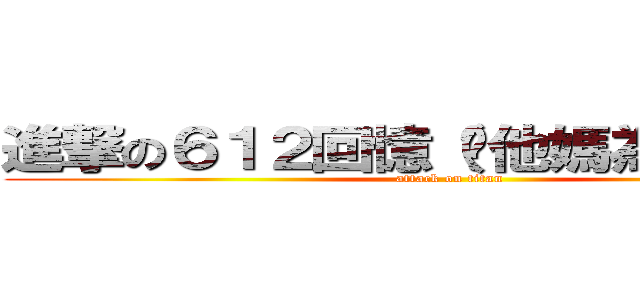 進撃の６１２回憶（你他媽為免太長） (attack on titan)