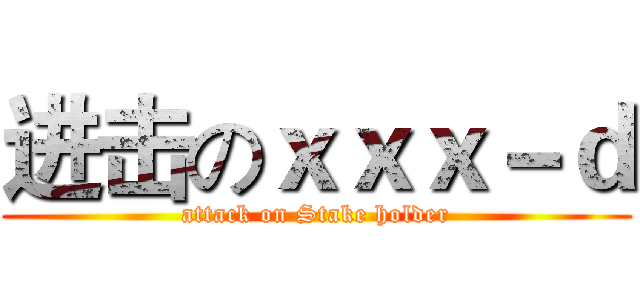 进击のｘｘｘ－ｄ (attack on Stake holder)