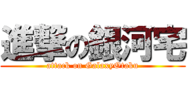 進撃の銀河宅 (attack on GalaxyOtaku)