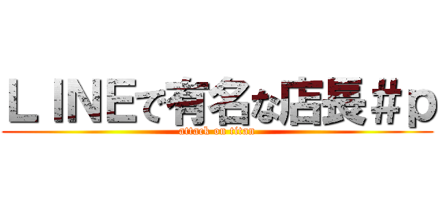 ＬＩＮＥで有名な店長＃ｐ (attack on titan)
