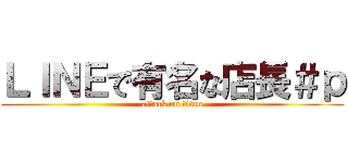ＬＩＮＥで有名な店長＃ｐ (attack on titan)
