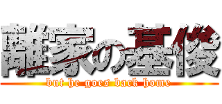 離家の基俊 (but he goes back home)