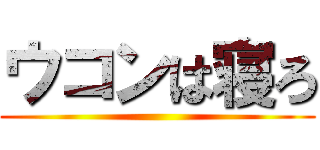 ウコンは寝ろ ()