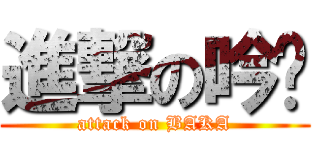 進撃の吟瑄 (attack on BAKA)