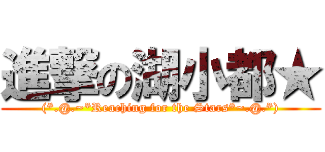 進撃の湖小都★ ((*.@.~*Reaching for the Stars*~.@.*))