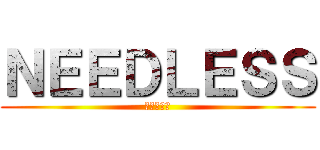 ＮＥＥＤＬＥＳＳ (ニードレス)