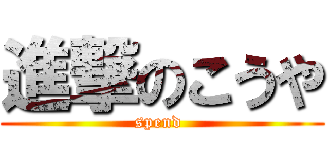 進撃のこうや (spend )