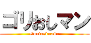 ゴリおしマン (Goriosimann)