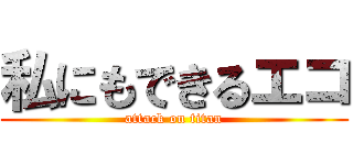 私にもできるエコ (attack on titan)