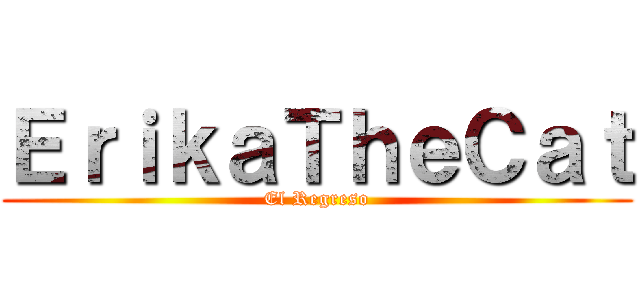 ＥｒｉｋａＴｈｅＣａｔ (El Regreso)