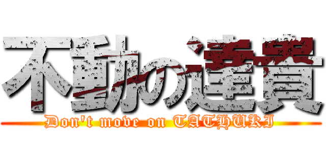 不動の達貴 (Don't move on TATHUKI)