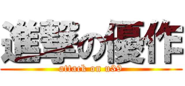 進撃の優作 (attack on u39)