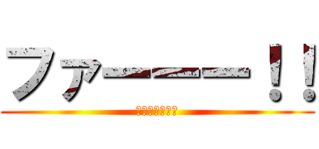 ファーーー！！ (ファーーー！！)