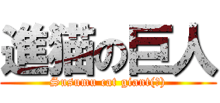 進猫の巨人 (Susumu cat giant(?))