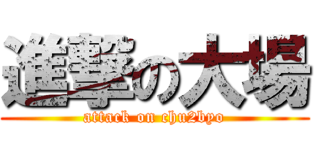 進撃の大場 (attack on chu2byo)