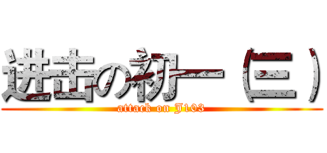 进击の初一（三） (attack on J103)