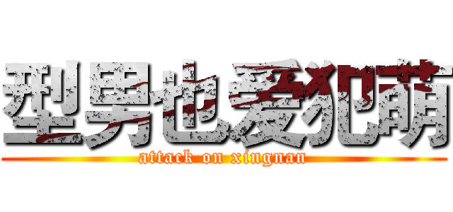 型男也爱犯萌 (attack on xingnan)