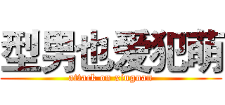 型男也爱犯萌 (attack on xingnan)