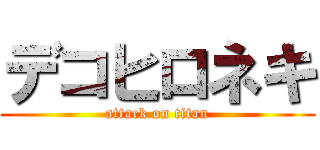 デコヒロネキ (attack on titan)