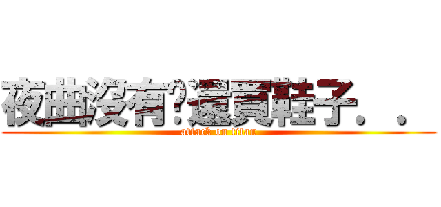 夜曲沒有腳還買鞋子．． (attack on titan)