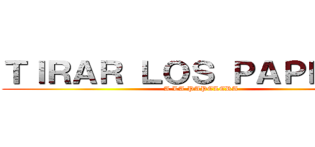 ＴＩＲＡＲ ＬＯＳ ＰＡＰＥＬＥＳ (A LA PAPELERA)
